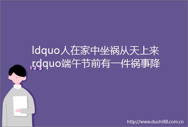 ldquo人在家中坐祸从天上来rdquo端午节前有一件祸事降临给生肖龙带来麻烦躲开这劫就富贵不愁