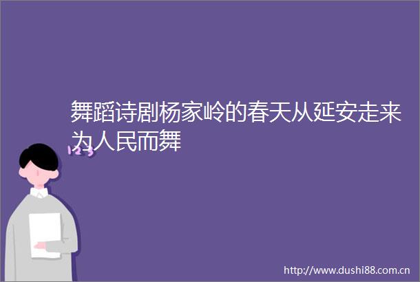舞蹈诗剧杨家岭的春天从延安走来为而舞