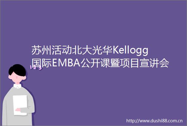 苏州活动北大光华Kellogg国际EMBA公开课暨项目宣讲会