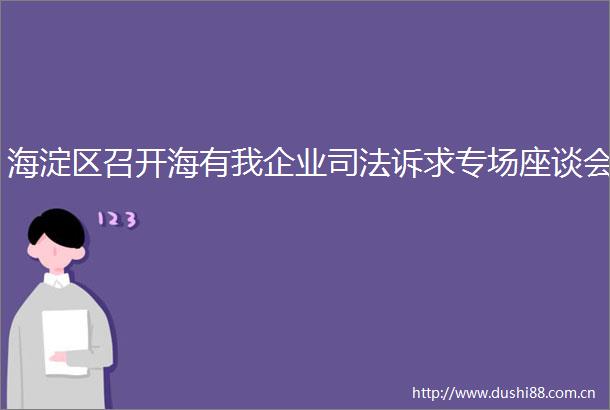 海淀区召开海有我企业司法诉求专场座谈会