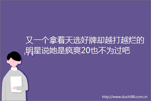 又一个拿着天选好牌却越打越烂的明星说她是疯爽20也不为过吧