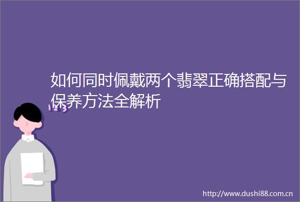 如何同时佩戴两个翡翠正确搭配与保养方法全解析