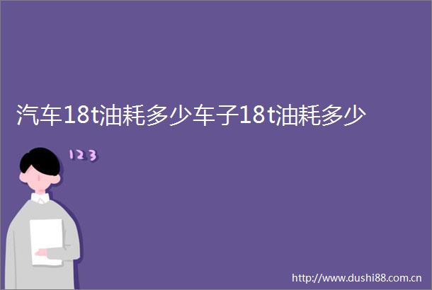 汽车18t油耗多少车子18t油耗多少