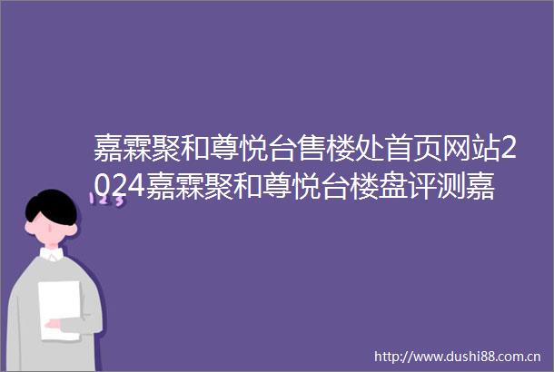 嘉霖聚和尊悦台售楼处首页网站2024嘉霖聚和尊悦台楼盘评测嘉霖聚和尊悦台小区环境户型价格停车位