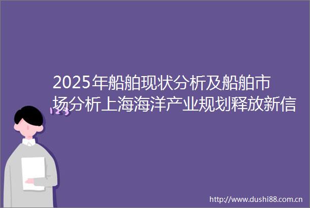 2025年船舶现状分析及船舶市场分析上海海洋产业规划释放新信号