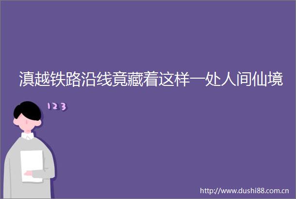 滇越铁路沿线竟藏着这样一处人间仙境