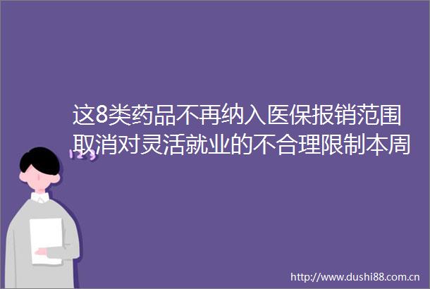 这8类药品不再纳入医保报销范围取消对灵活就业的不合理限制本周民生大事很贴心