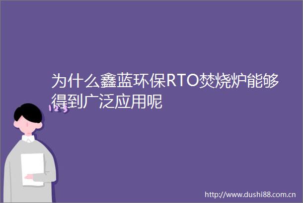为什么鑫蓝环保RTO焚烧炉能够得到广泛应用呢