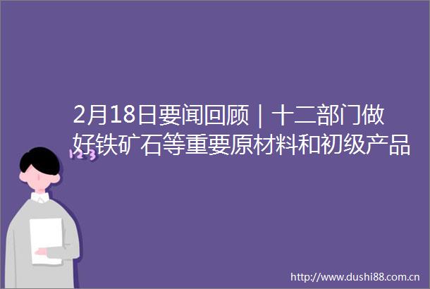 2月18日要闻回顾｜十二部门做好铁矿石等重要原材料和初级产品保供稳价银保监会防范以元宇宙名义进行集资