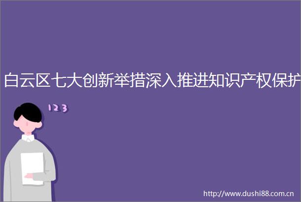 白云区七大创新举措深入推进知识产权保护