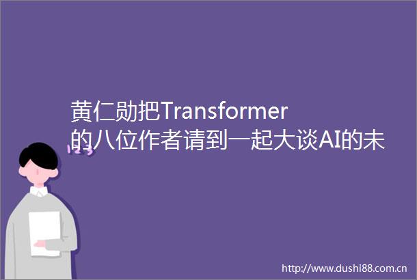 黄仁勋把Transformer的八位作者请到一起大谈AI的未来以及英伟达的彩虹屁