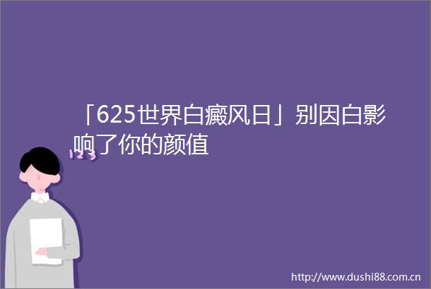 「625世界白癜风日」别因白影响了你的颜值