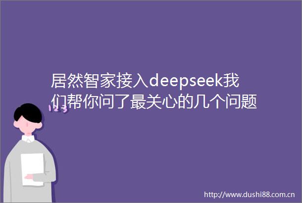 居然智家接入deepseek我们帮你问了最关心的几个问题