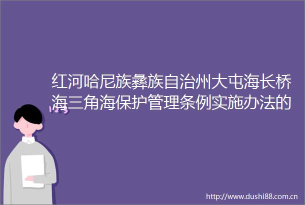 红河哈尼族彝族自治州大屯海长桥海三角海保护管理条例实施办法的政策解读