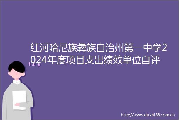 红河哈尼族彝族自治州第一中学2024年度项目支出绩效单位自评报告