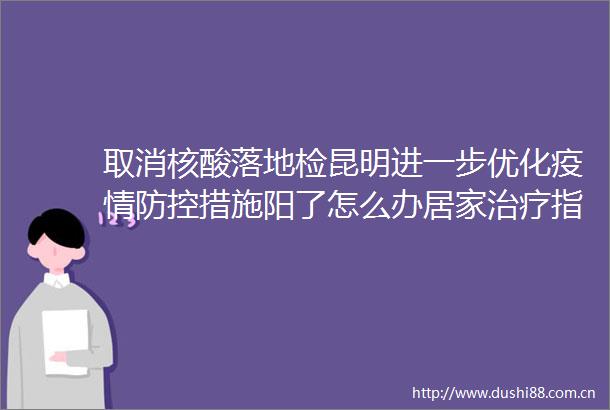 取消核酸落地检昆明进一步优化疫情防控措施阳了怎么办居家治疗指南