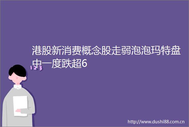 港股新消费概念股走弱泡泡玛特盘中一度跌超6