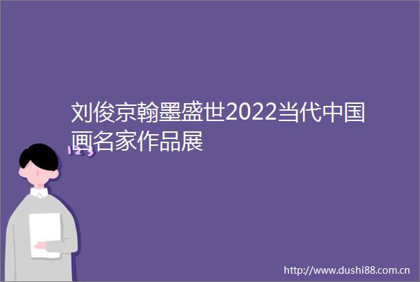 刘俊京翰墨盛世2022当代画名家作品展
