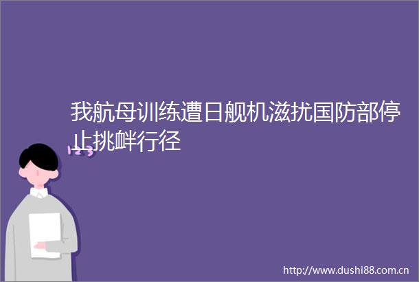 我航母训练遭日舰机滋扰国防部停止挑衅行径