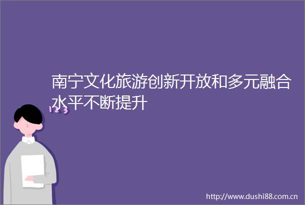 南宁文化旅游创新开放和多元融合水平不断提升