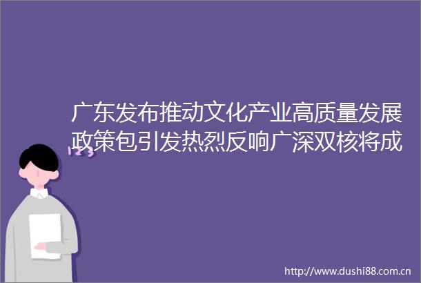 广东发布推动文化产业高质量发展政策包引发热烈反响广深双核将成粤文产芯引擎