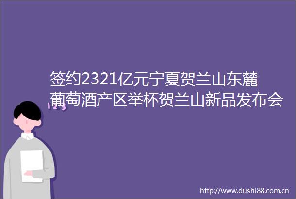 签约2321亿元宁夏贺兰山东麓葡萄酒产区举杯贺兰山新品发布会在成都举办