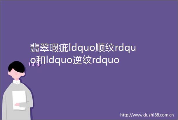 翡翠瑕疵ldquo顺纹rdquo和ldquo逆纹rdquo