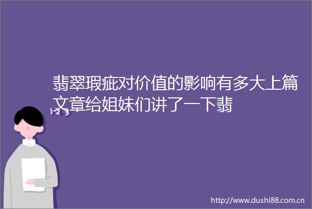翡翠瑕疵对价值的影响有多大上篇文章给姐妹们讲了一下翡