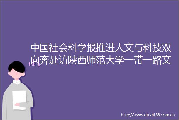 社会科学报推进人文与科技双向奔赴访陕西师范大学一带一路文化研究院院长甘晖