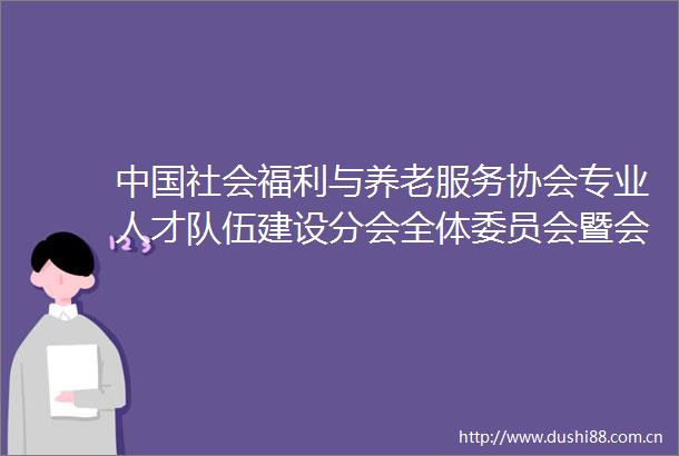 社会福利与养老服务协会专业人才队伍建设分会全体委员会暨会员经验交流会顺利召开