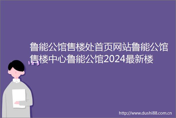 鲁能公馆售楼处首页网站鲁能公馆售楼中心鲁能公馆2024最新楼盘测评