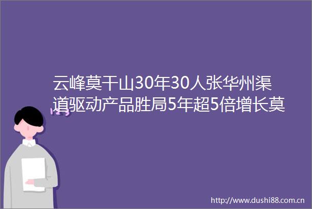 云峰莫干山30年30人张华州渠道驱动产品胜局5年超5倍增长莫干山板材首位破三亿销售额的攻坚者