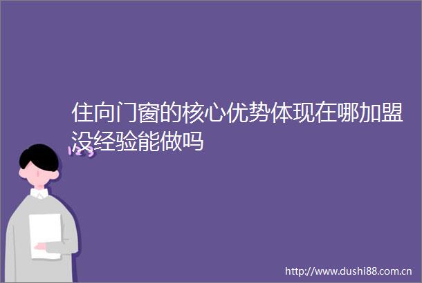 住向门窗的核心优势体现在哪加盟没经验能做吗