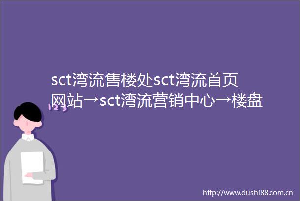 sct湾流售楼处sct湾流首页网站→sct湾流营销中心→楼盘百科→售楼处电话→售楼中心电话→楼盘百科→24小时热线电话