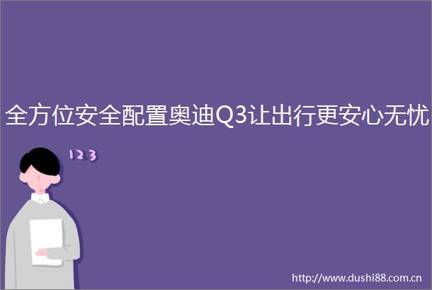 全方位安全配置奥迪Q3让出行更安心无忧
