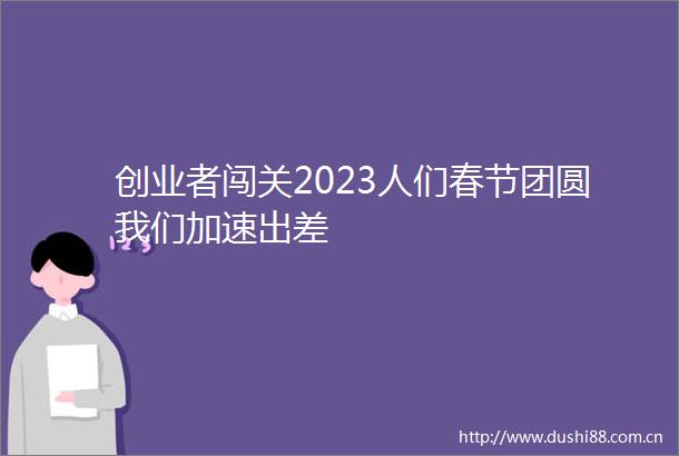 创业者闯关2023人们春节团圆我们加速出差