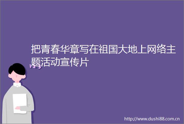 把青春华章写在祖国大地上网络主题活动宣传片