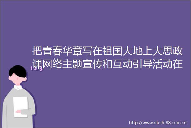 把青春华章写在祖国大地上大思政课网络主题宣传和互动引导活动在津举行
