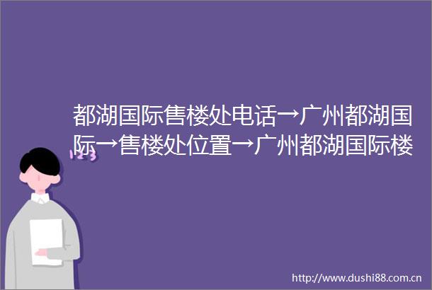 都湖国际售楼处电话→广州都湖国际→售楼处位置→广州都湖国际楼盘百科详情