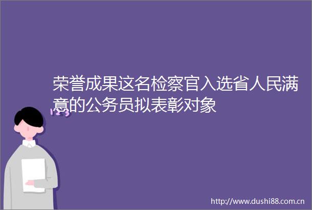 荣誉成果这名检察官入选省满意的员拟表彰对象