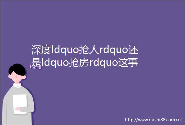 深度ldquo抢人rdquo还是ldquo抢房rdquo这事没那么简单helliphellip