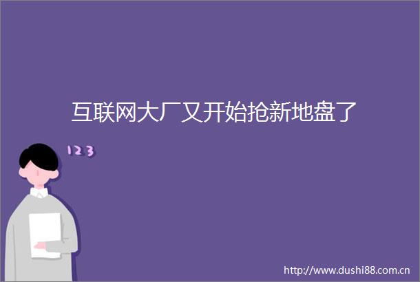 互联网大厂又开始抢新地盘了