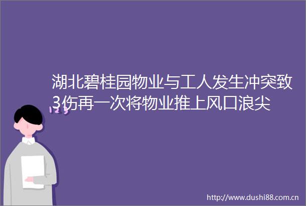 湖北碧桂园物业与工人发生冲突致3伤再一次将物业推上风口浪尖