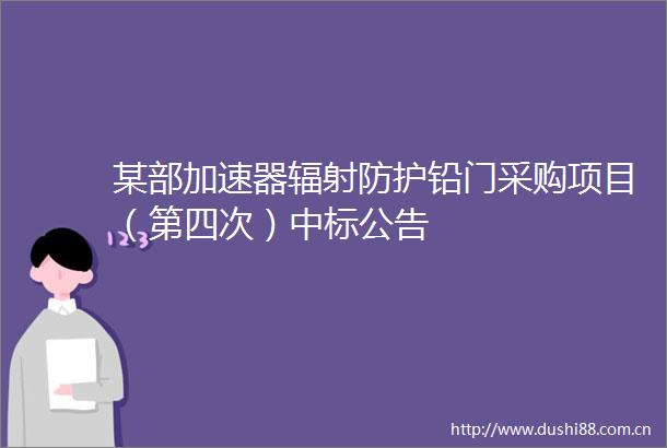 某部加速器辐射防护铅门采购项目（第四次）中标公告