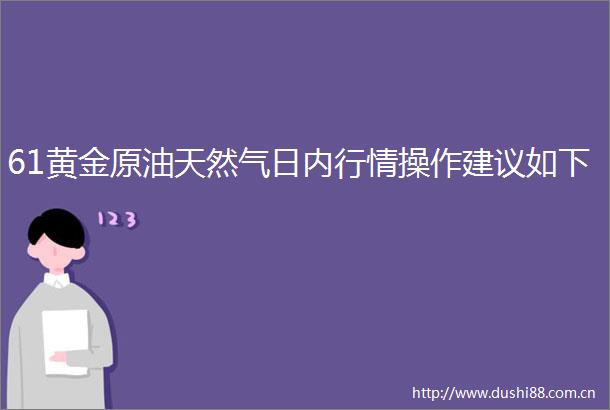 61黄金原油天然气日内行情操作建议如下