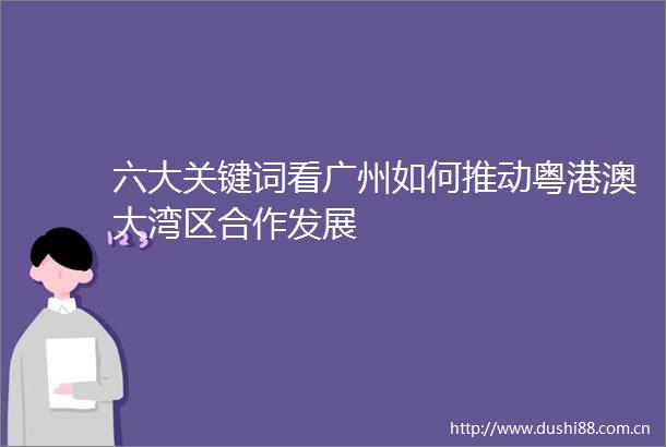 六大关键词看广州如何推动粤港澳大湾区合作发展