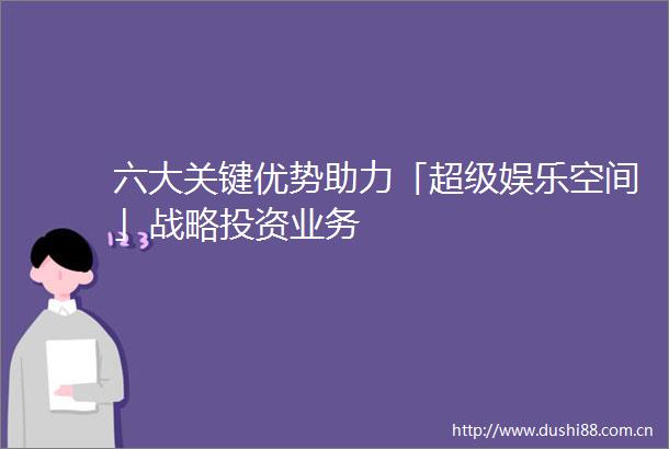 六大关键优势助力「超级娱乐空间」战略投资业务
