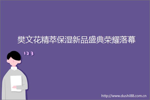 樊文花精萃保湿新品盛典荣耀落幕