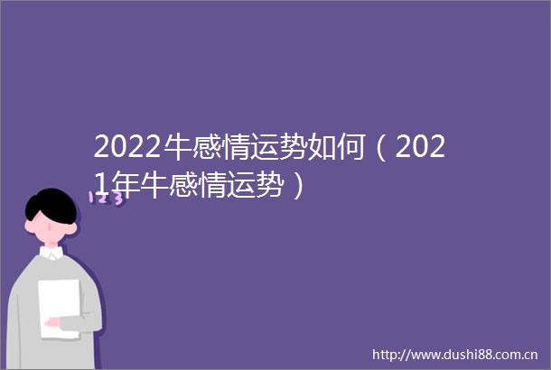 2022牛感情运势如何（2021年牛感情运势）