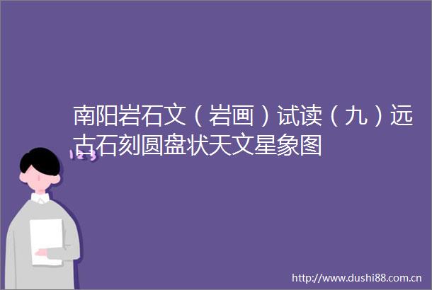 南阳岩石文（岩画）试读（九）远古石刻圆盘状天文星象图